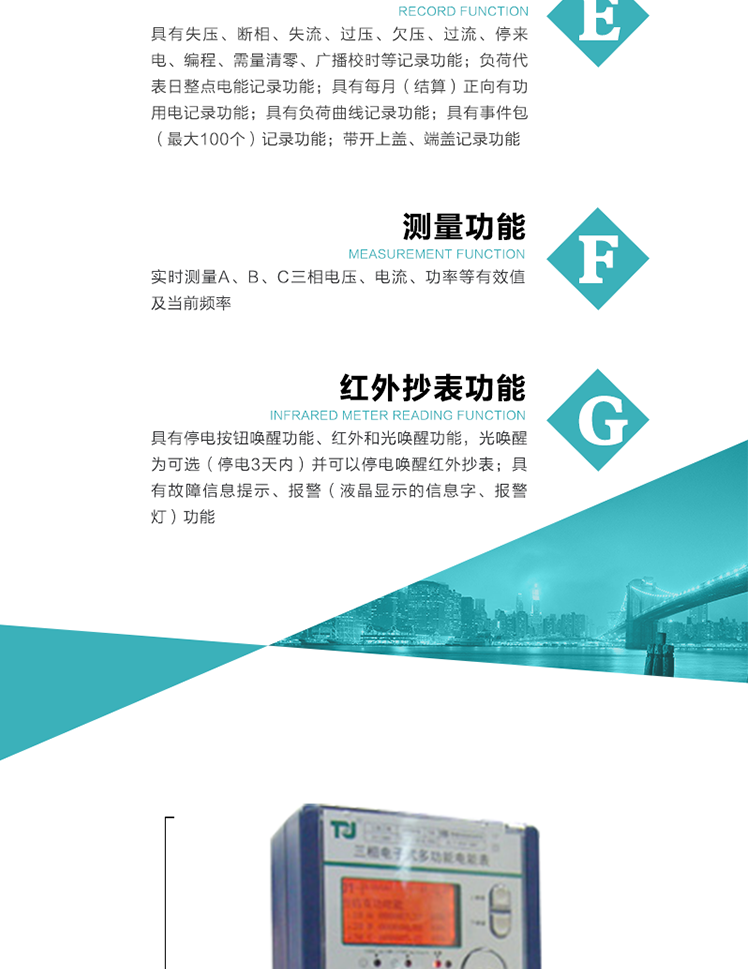 8）具有無(wú)功測(cè)試脈沖輸出，正、反向有功和正、反向無(wú)功脈沖測(cè)試（遠(yuǎn)動(dòng)）口輸出功能。
9）具有多功能輸出功能，可實(shí)現(xiàn)1Hz時(shí)鐘、需量周期更替信號(hào)、時(shí)段切換信號(hào)、超負(fù)荷跳閘等輸出功能。
10）實(shí)時(shí)測(cè)量A、B、C三相電壓、電流、功率等有效值及當(dāng)前頻率。
11）具有失壓、斷相、失流、過(guò)壓、欠壓、過(guò)流、停來(lái)電、編程、需量清零、廣播校時(shí)等記錄功能。
12）具有停電按鈕喚醒功能、紅外和光喚醒功能，光喚醒為可選（停電3天內(nèi)）并可以停電喚醒紅外抄表。
13）具有故障信息提示、報(bào)警（液晶顯示的信息字、報(bào)警燈）功能。
14）負(fù)荷代表日整點(diǎn)電能記錄功能。
15）具有每月（結(jié)算）正向有功用電記錄功能。
16）具有負(fù)荷曲線記錄功能。
17）具有事件包（最大100個(gè)）記錄功能。
18）具有即時(shí)凍結(jié)，零點(diǎn)凍結(jié)，時(shí)區(qū)轉(zhuǎn)換凍結(jié)功能。
19）帶開(kāi)上蓋、端蓋記錄功能。
20）可選三相無(wú)電壓時(shí)電流檢測(cè)功能（使用輔助電源）。